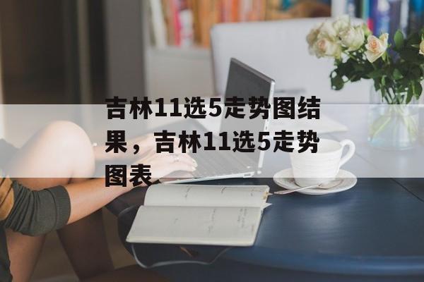 吉林11选5走势图结果，吉林11选5走势图表