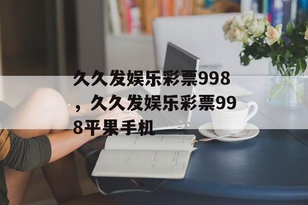 久久发娱乐彩票998，久久发娱乐彩票998平果手机