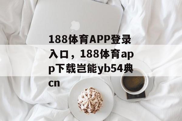 188体育APP登录入口，188体育app下载岂能yb54典cn