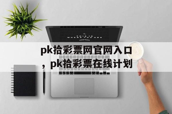 pk拾彩票网官网入口，pk拾彩票在线计划