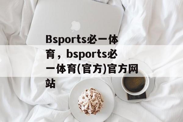 Bsports必一体育，bsports必一体育(官方)官方网站