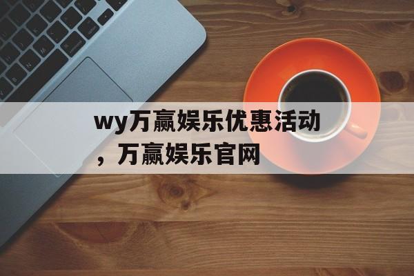 wy万赢娱乐优惠活动，万赢娱乐官网